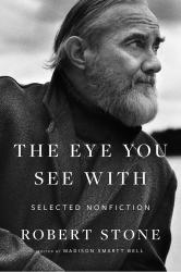 <i>The Eye You See With: Selected Nonfiction</i>. By Robert Stone. 384 pp. $27