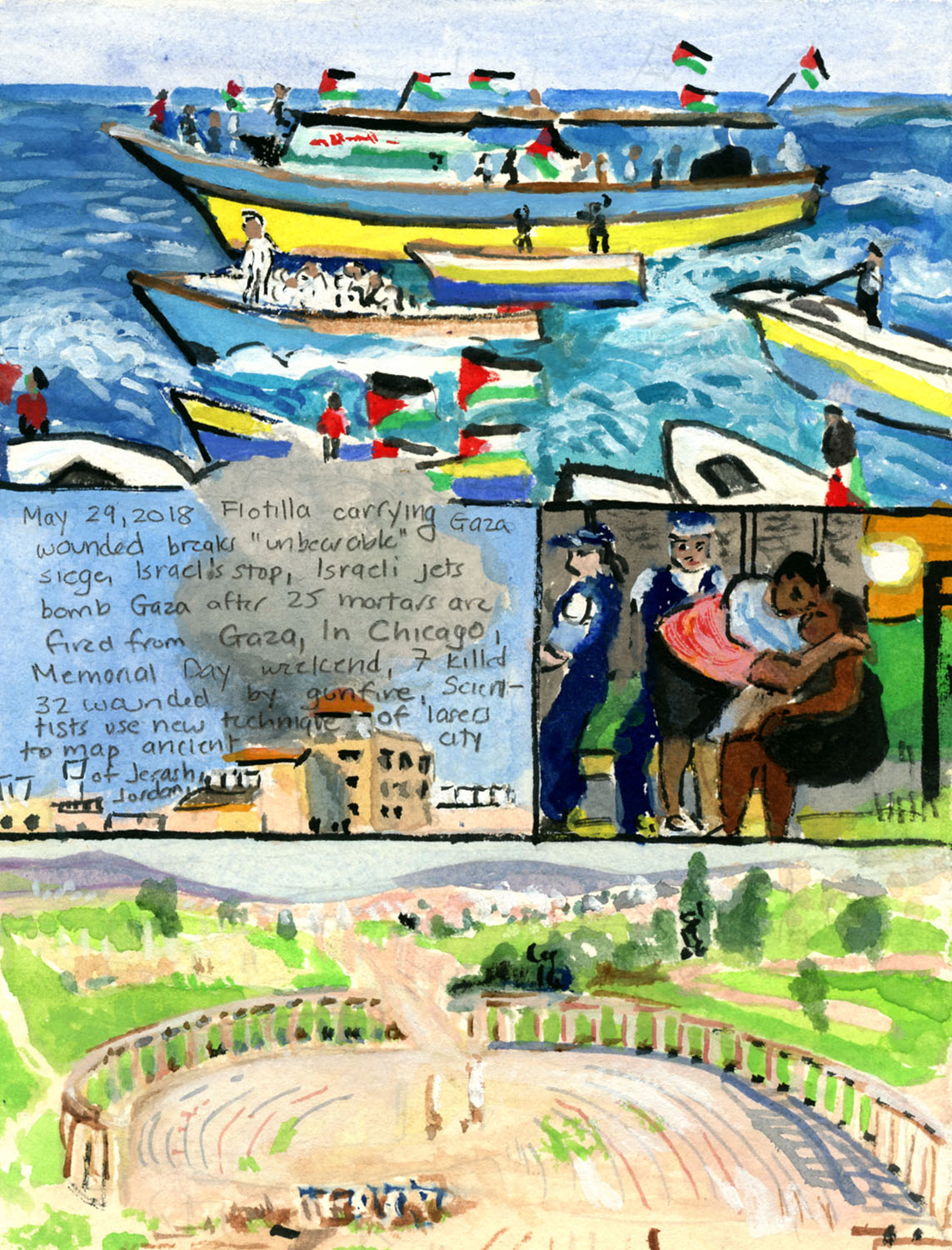 Day 920 (May 29, 2018) <br>Watercolor, gouache, graphite on paper, 7 ½ x 5 ¾ in. <br><i>Flotilla carrying Gaza wounded breaks “unbearable” siege, Israelis stop, Israeli jets bomb Gaza after 25 mortars are fired from Gaza, In Chicago, Memorial Day weekend, 7 killed, 32 wounded by gunfire, Scientists use new technique of lasers to map ancient city of Jerash, Jordan.</i>