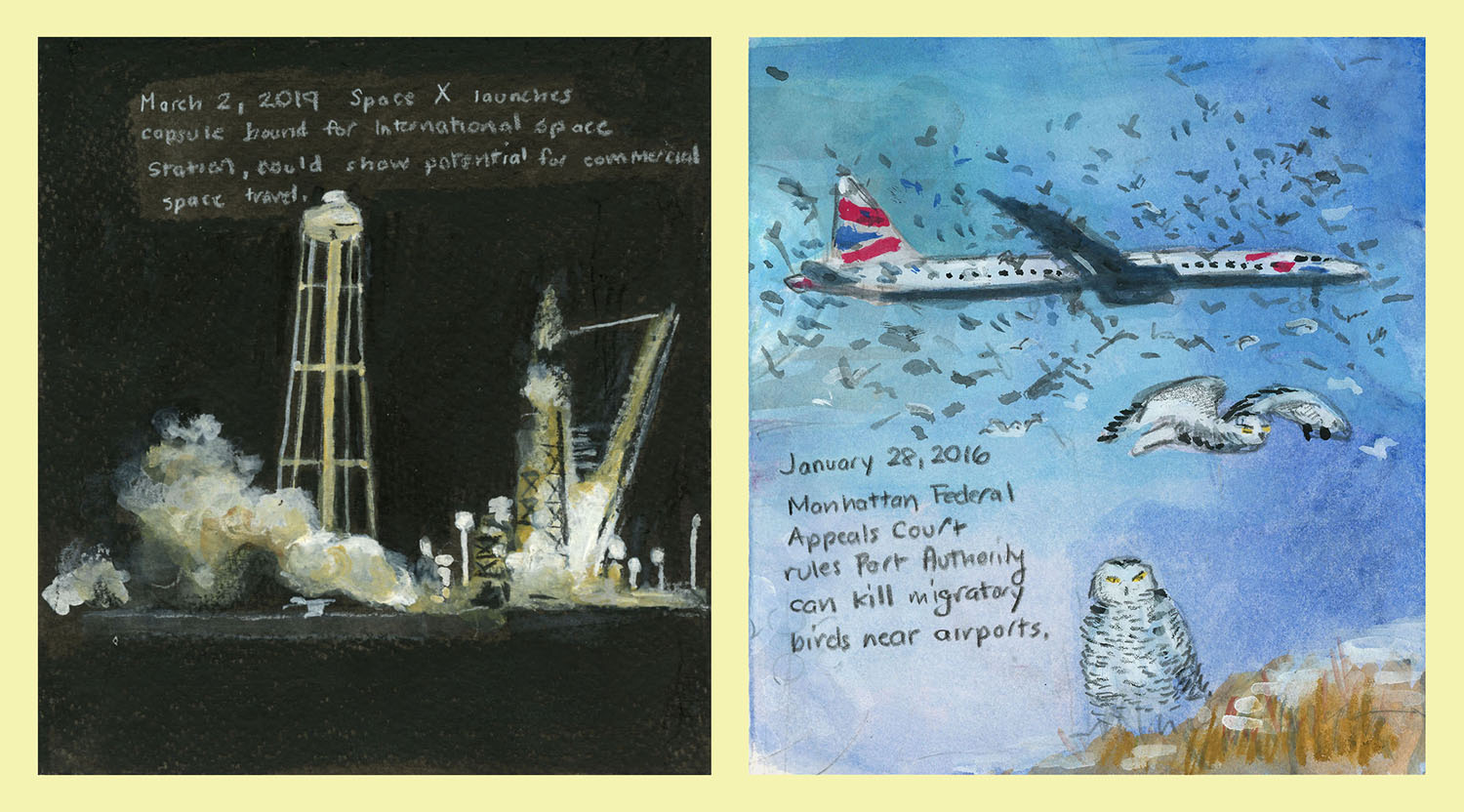 (LEFT): Day 1,197 (March 2, 2019). India ink, casein, gouache, watercolor, color pencil, graphite on paper, 6 x 5 ½ in. <i>Space X launches capsule bound for International Space Station, could show potential for commercial space travel.</i>; (RIGHT): Day 68 (Jan. 28, 2016). Watercolor, gouache, graphite, color pencil on paper, 6 x 5 ½ in. <i>Manhattan Federal Appeals Court rules Port Authority can kill migratory birds near airports.</i>