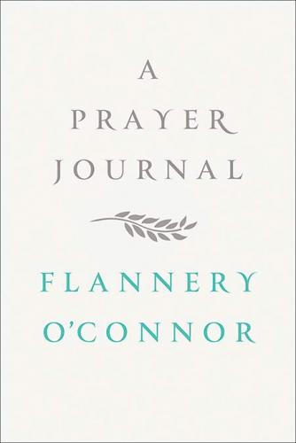 A Prayer Journal By Flannery O’Connor, edited by  W. A. Sessions. Farrar, Straus, and Giroux, 2013. 112p. HB, 8.