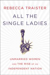 All the Single Ladies:  Unmarried Women and the Rise of an Independent Nation. By Rebecca Traister. Simon & Schuster, 2016. 352p. HB, $27.